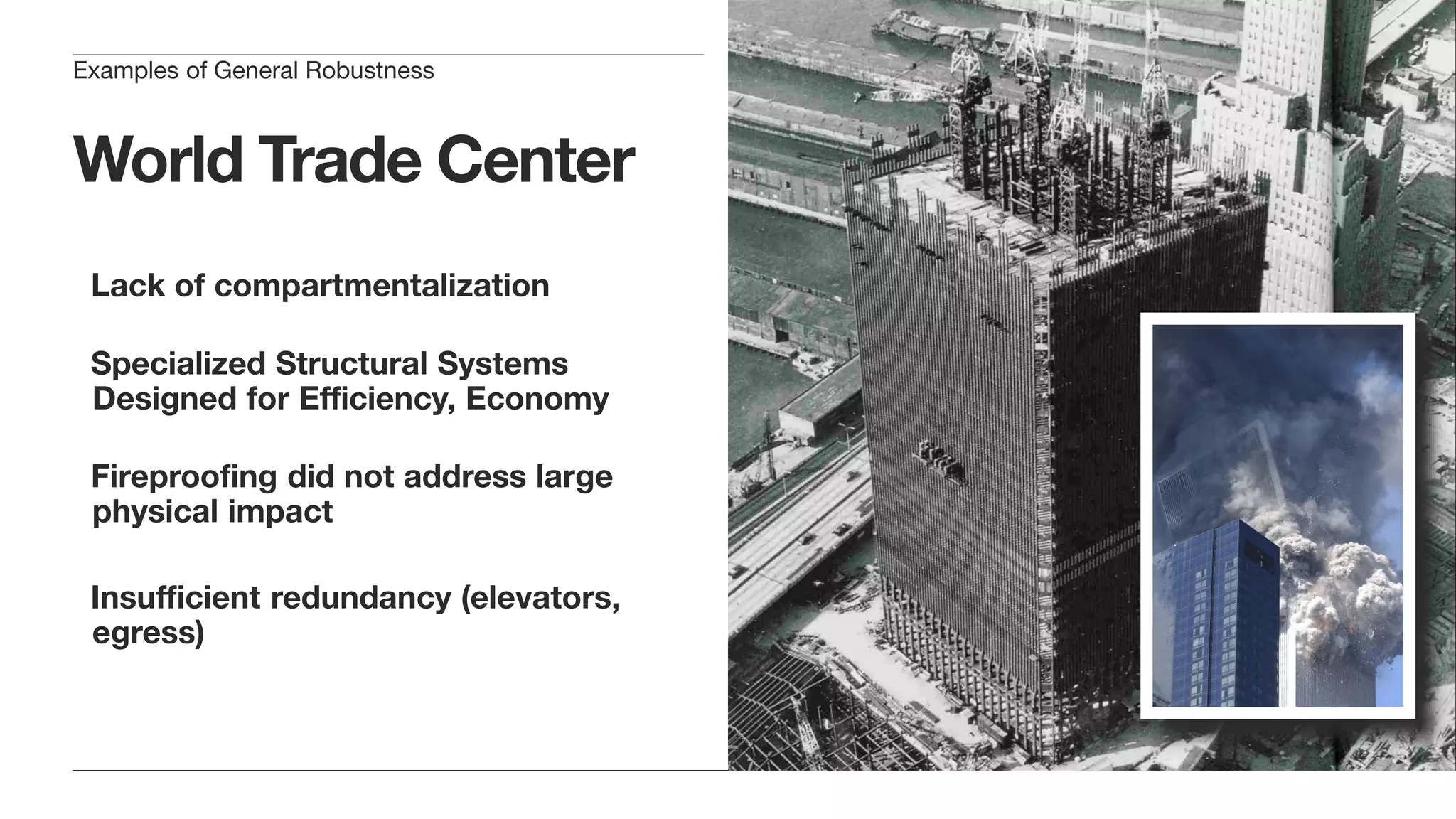 World Trade Center
Lack of compartmentalization
Specialized Structural Systems
Designed for Efficiency, Economy
Fireproofing did not address large
physical impact
Insufficient redundancy (elevators,
egress)
Examples of General Robustness
 