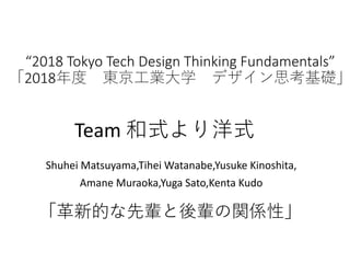 “2018 Tokyo Tech Design Thinking Fundamentals”
「2018年度 東京工業大学 デザイン思考基礎」
Shuhei Matsuyama,Tihei Watanabe,Yusuke Kinoshita,
Amane Muraoka,Yuga Sato,Kenta Kudo
「革新的な先輩と後輩の関係性」
Team 和式より洋式
 