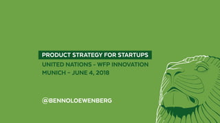  PRODUCT STRATEGY FOR STARTUPS 
UNITED NATIONS - WFP INNOVATION
MUNICH – JUNE 4, 2018
@BENNOLOEWENBERG
 