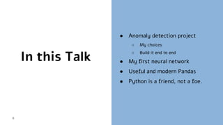 In this Talk
6
● Anomaly detection project
○ My choices
○ Build it end to end
● My first neural network
● Useful and moder...