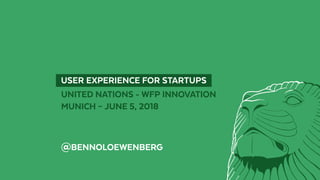   USER EXPERIENCE FOR STARTUPS 
UNITED NATIONS - WFP INNOVATION
MUNICH – JUNE 5, 2018
@BENNOLOEWENBERG
 