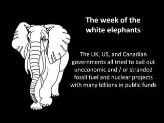 The week of the
white elephants
The UK, US, and Canadian
governments all tried to bail out
uneconomic and / or stranded
fossil fuel and nuclear projects
with many billions in public funds
 