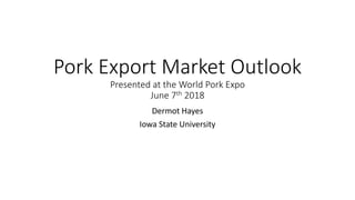Pork Export Market Outlook
Presented at the World Pork Expo
June 7th 2018
Dermot Hayes
Iowa State University
 