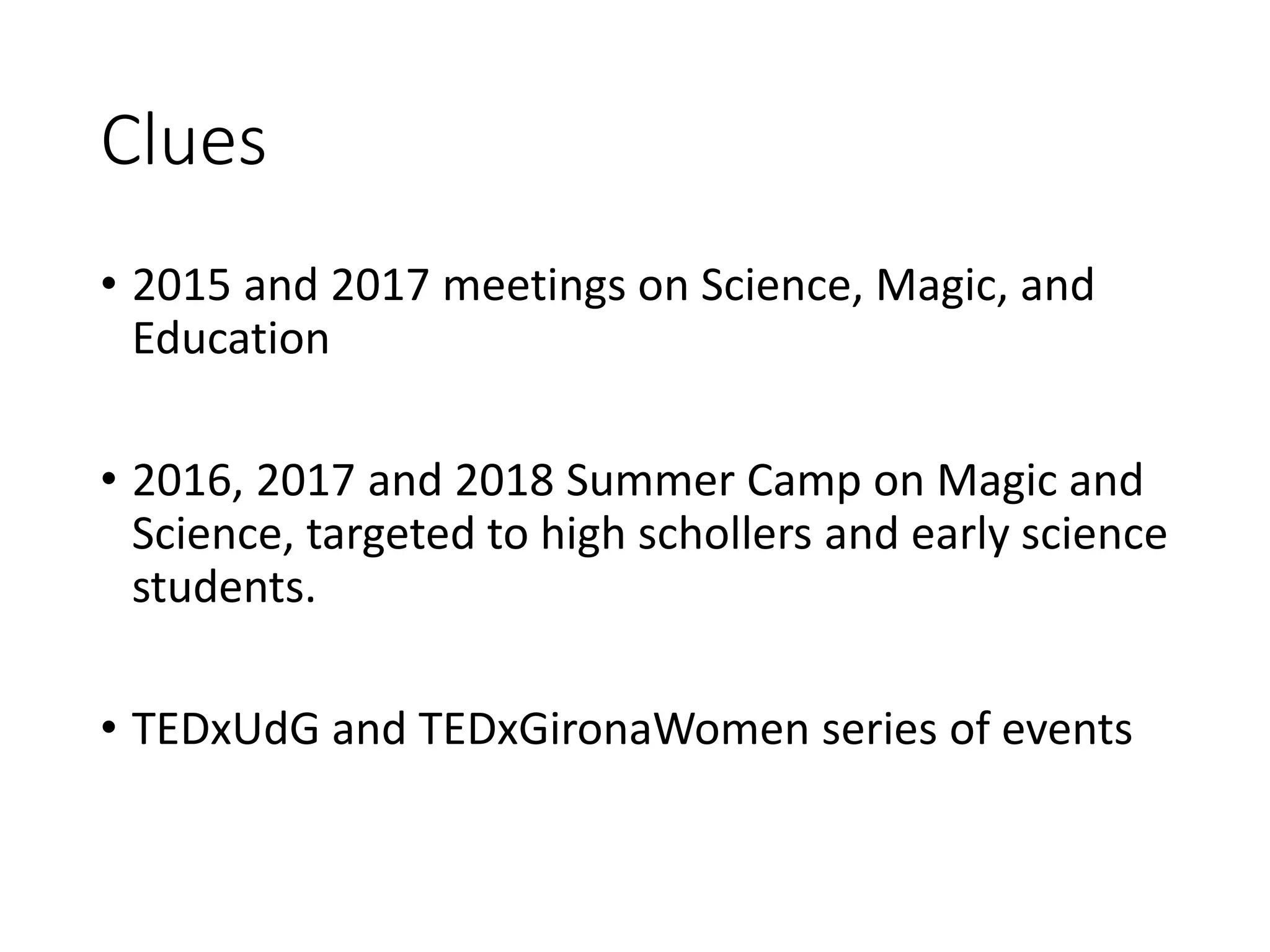 Clues
• 2015 and 2017 meetings on Science, Magic, and
Education
• 2016, 2017 and 2018 Summer Camp on Magic and
Science, targeted to high schollers and early science
students.
• TEDxUdG and TEDxGironaWomen series of events
 