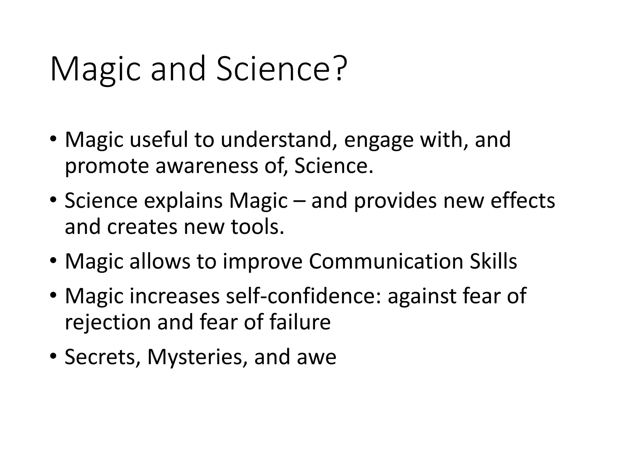 Magic and Science?
• Magic useful to understand, engage with, and
promote awareness of, Science.
• Science explains Magic – and provides new effects
and creates new tools.
• Magic allows to improve Communication Skills
• Magic increases self-confidence: against fear of
rejection and fear of failure
• Secrets, Mysteries, and awe
 