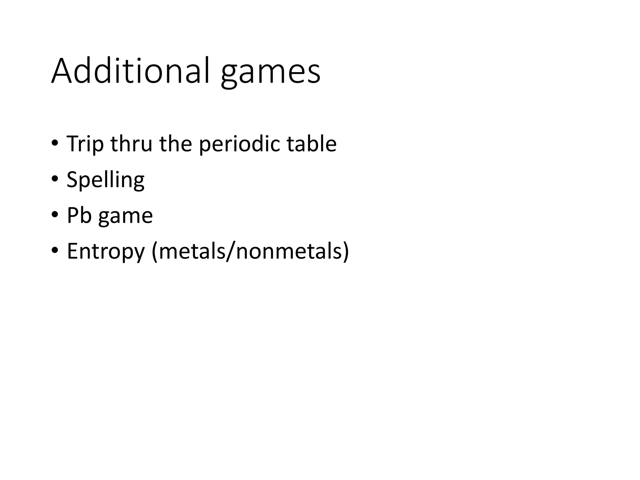 Additional games
• Trip thru the periodic table
• Spelling
• Pb game
• Entropy (metals/nonmetals)
 