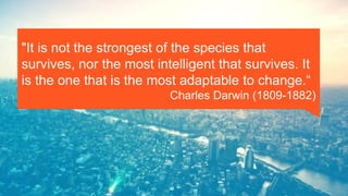 "It is not the strongest of the species that
survives, nor the most intelligent that survives. It
is the one that is the most adaptable to change.“
Charles Darwin (1809-1882)
 