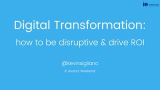 Digital Transformation:
how to be disruptive & drive ROI
@kevinsigliano
IE Alumni Weekend
 