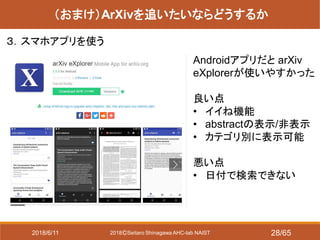 2018ⒸSeitaro Shinagawa AHC-lab NAIST
（おまけ）ArXivを追いたいならどうするか
３．スマホアプリを使う
Androidアプリだと arXiv
eXplorerが使いやすかった
良い点
• イイね機能
• abstractの表示/非表示
• カテゴリ別に表示可能
悪い点
• 日付で検索できない
2018/6/11 28/65
 