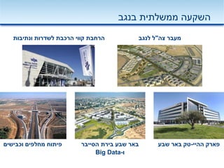 ‫ממשלתית‬ ‫השקעה‬‫בנגב‬
‫הרחבת‬‫ונתיבות‬ ‫לשדרות‬ ‫הרכבת‬ ‫קווי‬
‫ההיי‬ ‫פארק‬-‫שבע‬ ‫באר‬ ‫טק‬‫הסייבר‬ ‫בירת‬ ‫שבע‬ ‫באר‬
‫ו‬-Big Data
‫וכבישים‬ ‫מחלפים‬ ‫פיתוח‬
‫צה‬ ‫מעבר‬"‫לנגב‬ ‫ל‬
 