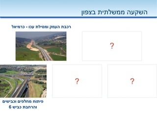 ‫וכבישים‬ ‫מחלפים‬ ‫פיתוח‬
‫כביש‬ ‫והרחבת‬6
‫בצפון‬ ‫ממשלתית‬ ‫השקעה‬
‫העמק‬ ‫רכבת‬‫עכו‬ ‫ומסילת‬-‫כרמיאל‬
?
? ?
 
