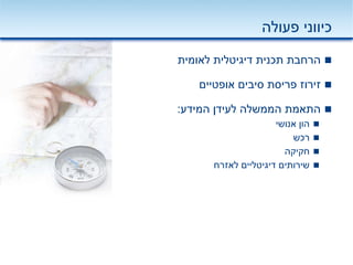 ‫פעולה‬ ‫כיווני‬
‫לאומית‬ ‫דיגיטלית‬ ‫תכנית‬ ‫הרחבת‬
‫אופטיים‬ ‫סיבים‬ ‫פריסת‬ ‫זירוז‬
‫המידע‬ ‫לעידן‬ ‫הממשלה‬ ‫התאמת‬:
‫אנושי‬ ‫הון‬
‫רכש‬
‫חקיקה‬
‫לאזרח‬ ‫דיגיטליים‬ ‫שירותים‬
 