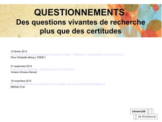 QUESTIONNEMENTS
Des questions vivantes de recherche
plus que des certitudes
10 février 2013
Pourquoi l’histoire de la concession française de Tianjin ? Réflexions « existentielles » au fil de la thèse…
Fleur Chabaille-Wang ( 王钰花 )
01 septembre 2015
Style cliché ou originalité : réflexions autour d’un problème.
Viviane Griveau-Genest
19 novembre 2015
Pourquoi la définition du concept de communication est une posture épistémologique ?
Mathieu Fusi
 