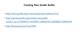 Creating New Gradle Builds
• https://docs.gradle.org/current/userguide/installation.html
• https://guides.gradle.org/creating-new-gradle-
builds/?_ga=2.27069819.714745836.1528956749-550288824.1528956749
• http://theeye.pe.kr/archives/1990
 