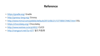 Reference
• https://gradle.org/ Gradle
• http://groovy-lang.org/ Groovy
• http://www.mimul.com/pebble/default/2013/06/21/1371806174467.html DSL
• https://chocolatey.org/ Chocolatey
• http://www.nextree.co.kr/p3452/ CI/CD
• http://nangpuni.net/?p=677 빌드자동화
 