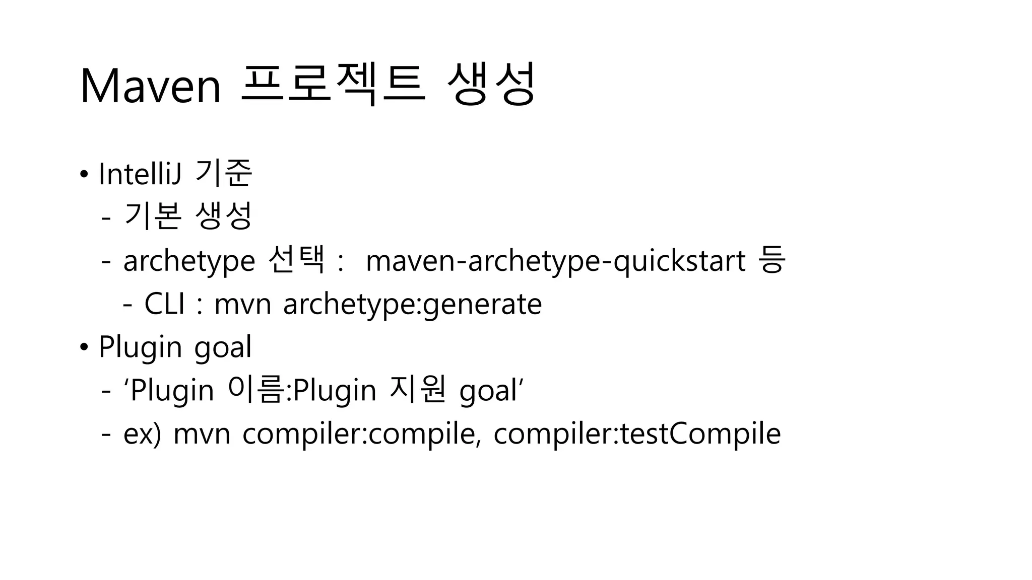 Maven 프로젝트 생성
• IntelliJ 기준
- 기본 생성
- archetype 선택 : maven-archetype-quickstart 등
- CLI : mvn archetype:generate
• Plugin goal
- ‘Plugin 이름:Plugin 지원 goal’
- ex) mvn compiler:compile, compiler:testCompile
 