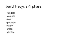 build lifecycle의 phase
• validate
• compile
• test
• package
• verify
• install
• deploy
 