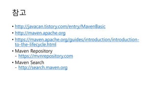 참고
• http://javacan.tistory.com/entry/MavenBasic
• http://maven.apache.org
• https://maven.apache.org/guides/introduction/introduction-
to-the-lifecycle.html
• Maven Repository
- https://mvnrepository.com
• Maven Search
- http://search.maven.org
 