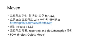 Maven
• 프로젝트 관리 및 통합 도구 for Java
• 오픈소스 프로젝트 with 아파치 라이센스
https://github.com/apache/maven
• 최신 release : 3.5.3
• 프로젝트 빌드, reporting and documentation 관리
• POM (Project Object Model)
 