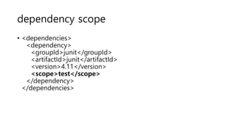 dependency scope
• <dependencies>
<dependency>
<groupId>junit</groupId>
<artifactId>junit</artifactId>
<version>4.11</version>
<scope>test</scope>
</dependency>
</dependencies>
 