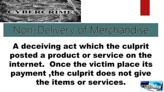 A deceiving act which the culprit
posted a product or service on the
internet. Once the victim place its
payment ,the culprit does not give
the items or services.
 