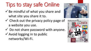 Be mindful of what you share and
what site you share it to.
 Check out the privacy policy page of
a website you use.
 Do not share password with anyone.
Avoid logging in to public
networks/Wi-Fi.
 