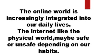 The online world is
increasingly integrated into
our daily lives.
The internet like the
physical world,maybe safe
or unsafe depending on our
habits.
 