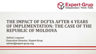 THE IMPACT OF DCFTA AFTER 4 YEARS
OF IMPLEMENTATION: THE CASE OF THE
REPUBLIC OF MOLDOVA
Adrian Lupusor
Executive Director, Expert-Grup
adrian@expert-grup.org
 