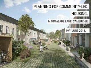 PLANNING FOR COMMUNITY-LED
19TH JUNE 2018.
HOUSING.
MARMALADE LANE, CAMBRIDGE.
 