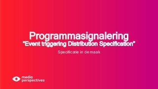 Programmasignalering
“Event triggering Distribution Specification”
Specificatie in de maak
 