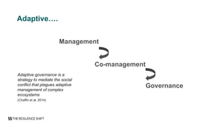 Adaptive….
Management
Co-management
Governance
Adaptive governance is a
strategy to mediate the social
conflict that plagues adaptive
management of complex
ecosystems
(Chaffin et al. 2014)
 