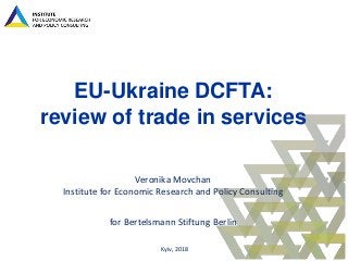 EU-Ukraine DCFTA:
review of trade in services
Veronika Movchan
Institute for Economic Research and Policy Consulting
for Bertelsmann Stiftung Berlin
Kyiv, 2018
 
