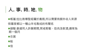 人. 事. 時. 地. 物
帳篷:拉比教導聖經屬於義務,所以需要有額外收入來源
保羅家鄉以一種山羊毛製成的布聞名
頭髮:拿細耳人許願期間,禁戒剪髮、吃肉及飲酒,通常為
期一個月
衣裳
船
信
 