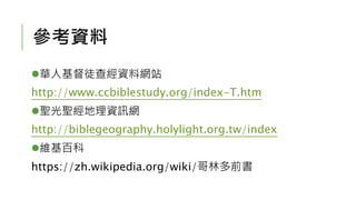 參考資料
華人基督徒查經資料網站
http://www.ccbiblestudy.org/index-T.htm
聖光聖經地理資訊網
http://biblegeography.holylight.org.tw/index
維基百科
https://zh.wikipedia.org/wiki/哥林多前書
 