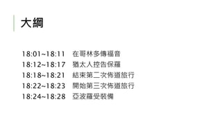 大綱
18:01~18:11 在哥林多傳福音
18:12~18:17 猶太人控告保羅
18:18~18:21 結束第二次佈道旅行
18:22~18:23 開始第三次佈道旅行
18:24~18:28 亞波羅受裝備
 