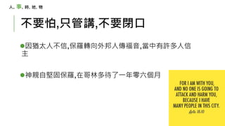 不要怕,只管講,不要閉口
因猶太人不信,保羅轉向外邦人傳福音,當中有許多人信
主
神親自堅固保羅,在哥林多待了一年零六個月
人. 事. 時. 地. 物
 