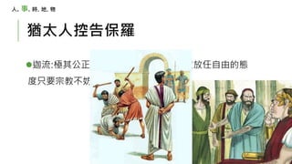 猶太人控告保羅
迦流:極其公正冷靜的人物,對於宗教採取放任自由的態
度只要宗教不妨礙政治,就不予過問
人. 事. 時. 地. 物
 