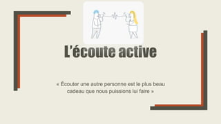 L’écoute active
« Écouter une autre personne est le plus beau
cadeau que nous puissions lui faire »
 