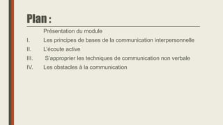 Plan :
Présentation du module
I. Les principes de bases de la communication interpersonnelle
II. L’écoute active
III. S’approprier les techniques de communication non verbale
IV. Les obstacles à la communication
 
