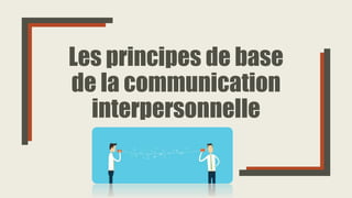 Les principes de base
de la communication
interpersonnelle
 