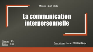 La communication
interpersonnelle
Formatrice : Mme. TAHANI Najat
Niveau : TS
Filière : ESA
Module : Soft Skills
 