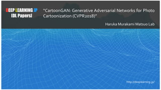 1
DEEP LEARNING JP
[DL Papers]
http://deeplearning.jp/
“CartoonGAN:,Generative,Adversarial,Networks,for,Photo,
Cartoonization,(CVPR2018)”,
Haruka,Murakami,Matsuo,Lab
 