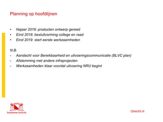Utrecht.nl
Planning op hoofdlijnen
• Najaar 2018: producten ontwerp gereed
• Eind 2018: besluitvorming college en raad
• E...