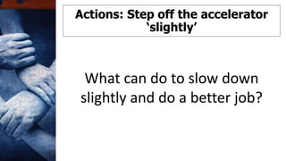 Actions: Step off the accelerator
‘slightly’
What can do to slow down
slightly and do a better job?
 
