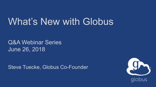 What’s New with Globus
Q&A Webinar Series
June 26, 2018
Steve Tuecke, Globus Co-Founder
 
