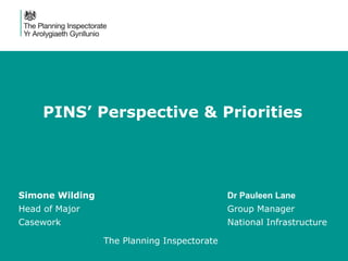 PINS’ Perspective & Priorities
Simone Wilding Dr Pauleen Lane
Head of Major Group Manager
Casework National Infrastructure
The Planning Inspectorate
 