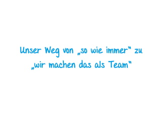 Unser Weg von „so wie immer“ zu
„wir machen das als Team“
 