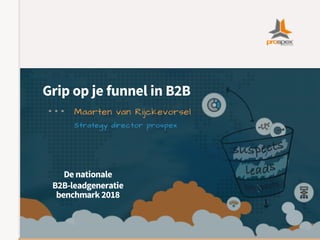 Grip op je funnel in B2B
Maarten van Rijckevorsel
Strategy director prospex
De nationale
B2B-leadgeneratie
benchmark 2018
 