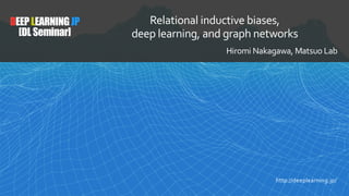 DEEPLEARNINGJP
[DL Seminar]
Relational inductive biases,
deep learning, and graph networks
Hiromi Nakagawa, Matsuo Lab
http://deeplearning.jp/
 