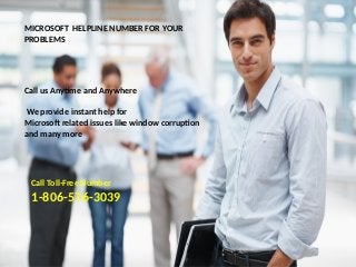 MICROSOFT HELPLINE NUMBER FOR YOUR
PROBLEMS
Call us Anytime and Anywhere
We provide instant help for
Microsoft related issues like window corruption
and many more
Call Toll-Free Number
1-806-576-3039
 